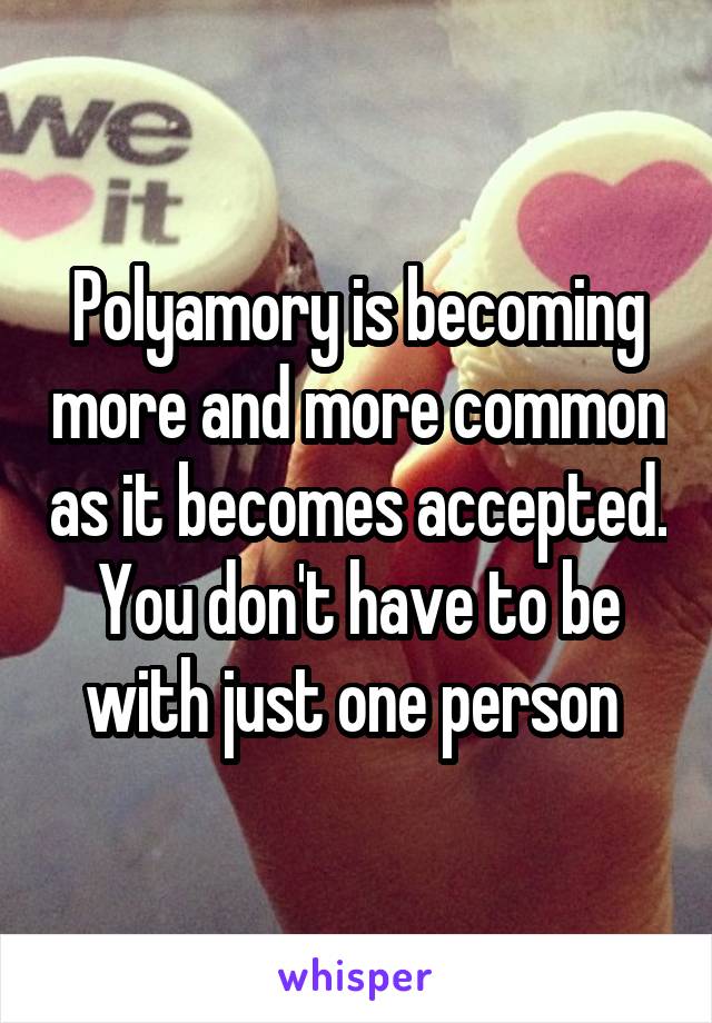 Polyamory is becoming more and more common as it becomes accepted. You don't have to be with just one person 