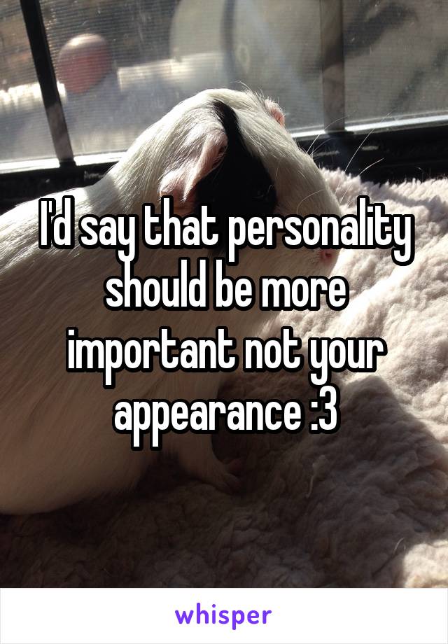 I'd say that personality should be more important not your appearance :3