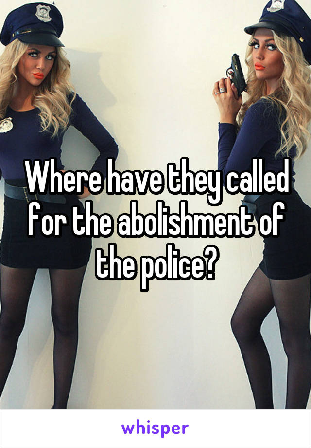 Where have they called for the abolishment of the police?