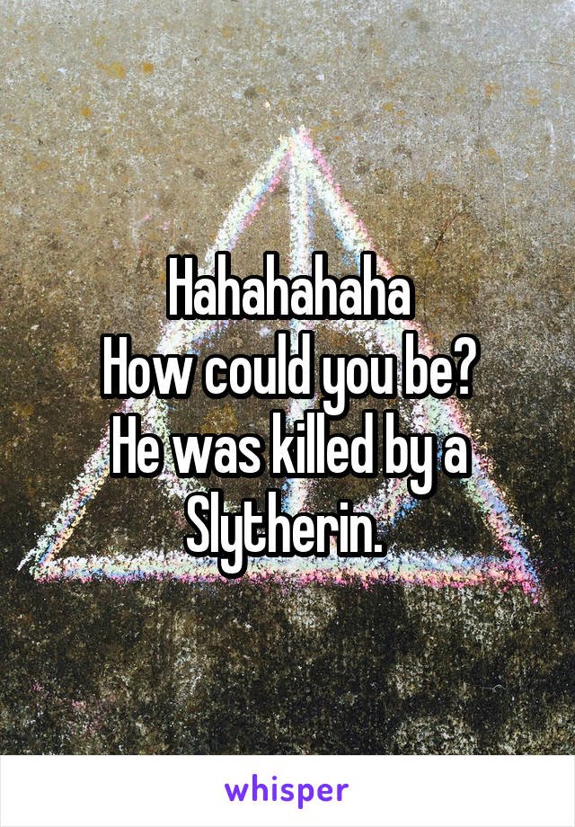 Hahahahaha
How could you be?
He was killed by a Slytherin. 