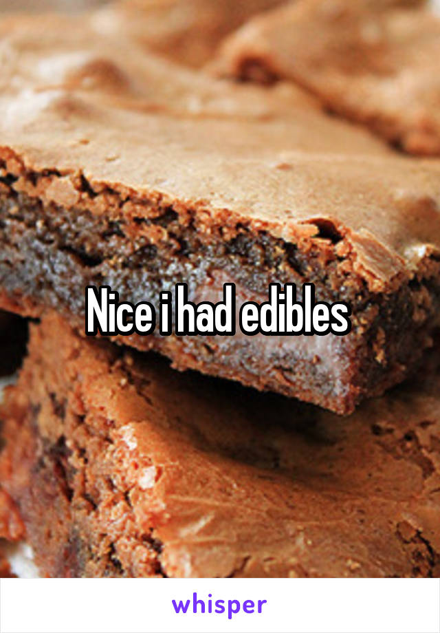 Nice i had edibles 