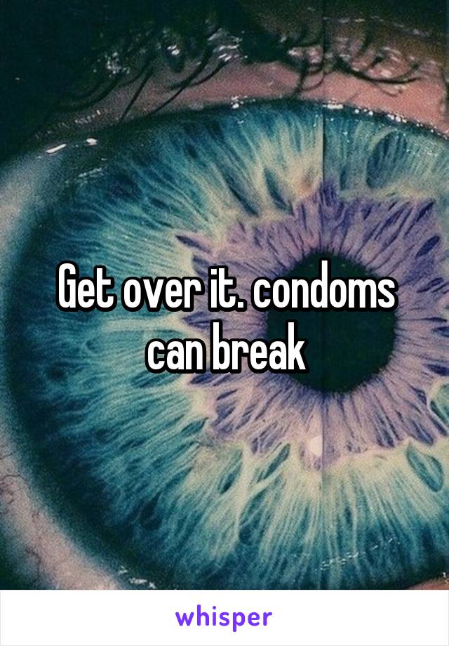 Get over it. condoms can break