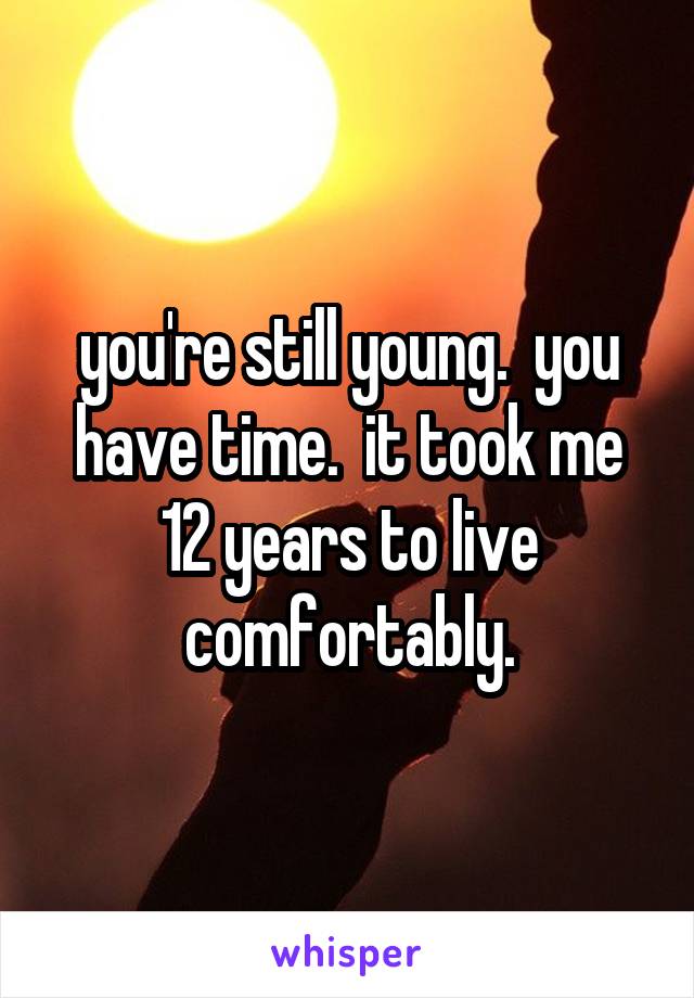 you're still young.  you have time.  it took me 12 years to live comfortably.