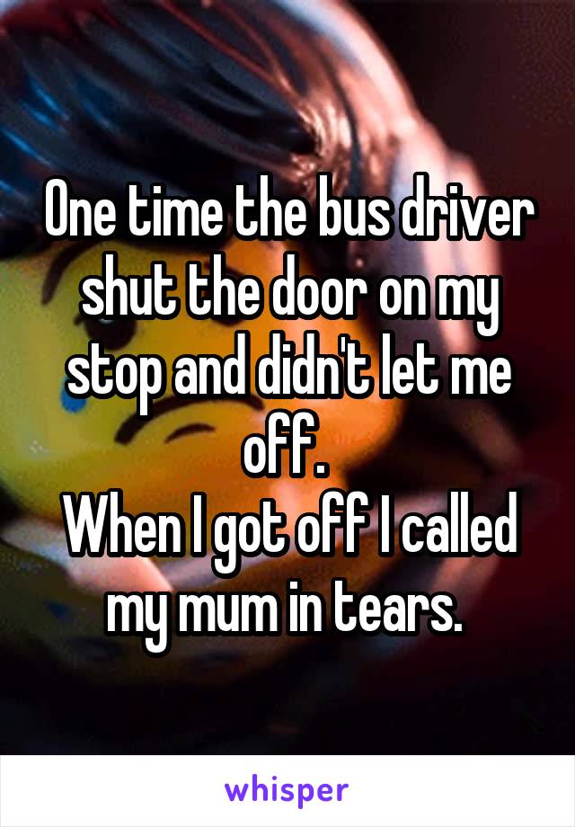 One time the bus driver shut the door on my stop and didn't let me off. 
When I got off I called my mum in tears. 