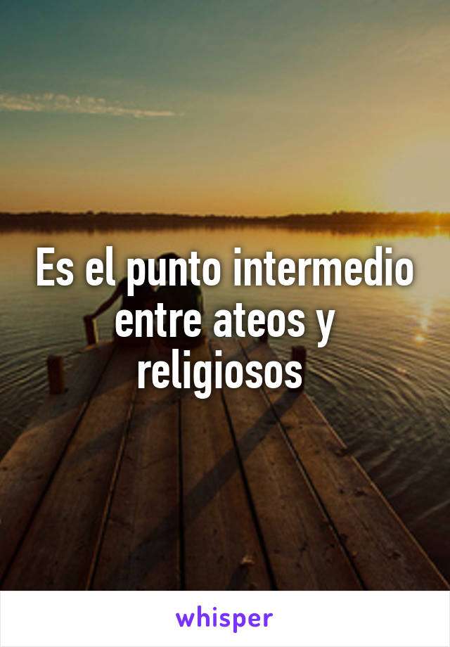 Es el punto intermedio entre ateos y religiosos 