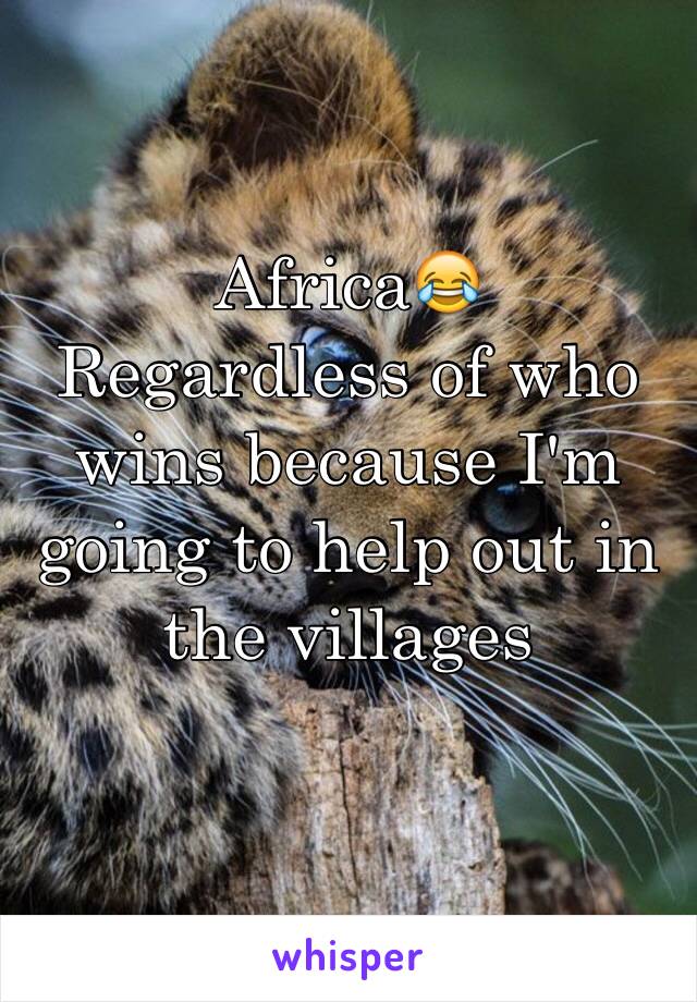 Africa😂
Regardless of who wins because I'm going to help out in the villages