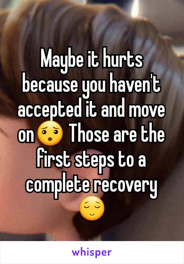 Maybe it hurts because you haven't accepted it and move on😯 Those are the first steps to a complete recovery😌