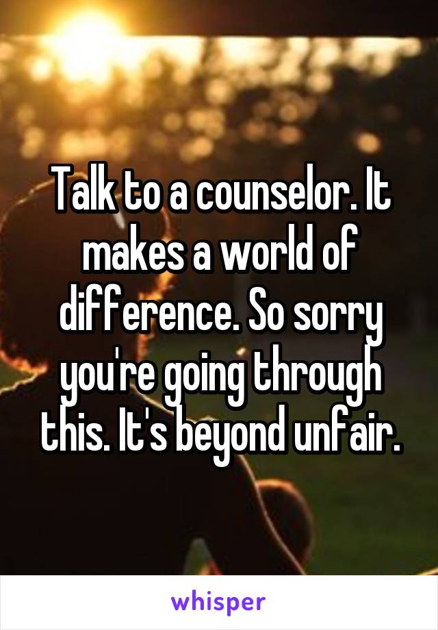 Talk to a counselor. It makes a world of difference. So sorry you're going through this. It's beyond unfair.