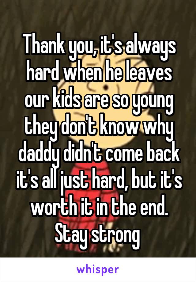 Thank you, it's always hard when he leaves our kids are so young they don't know why daddy didn't come back it's all just hard, but it's worth it in the end. Stay strong 
