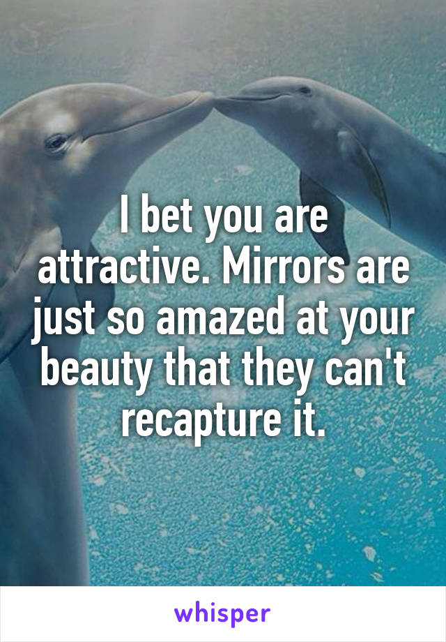 I bet you are attractive. Mirrors are just so amazed at your beauty that they can't recapture it.