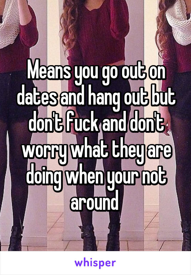 Means you go out on dates and hang out but don't fuck and don't worry what they are doing when your not around 