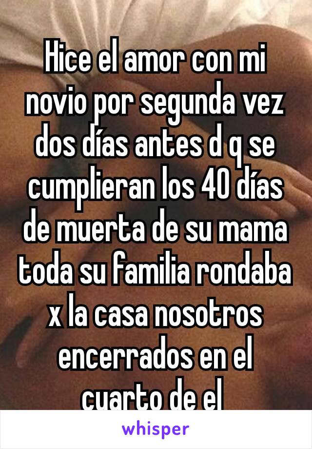 Hice el amor con mi novio por segunda vez dos días antes d q se cumplieran los 40 días de muerta de su mama toda su familia rondaba x la casa nosotros encerrados en el cuarto de el 