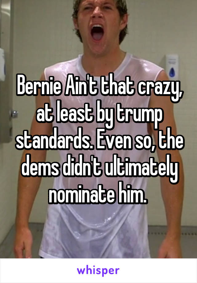 Bernie Ain't that crazy, at least by trump standards. Even so, the dems didn't ultimately nominate him. 