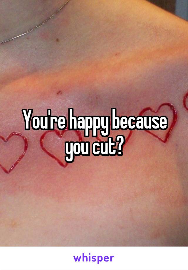 You're happy because you cut?