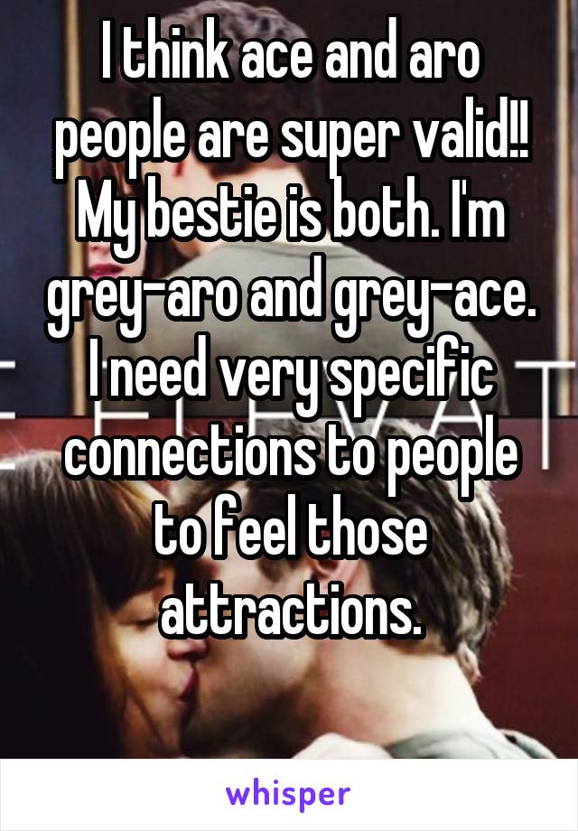 I think ace and aro people are super valid!! My bestie is both. I'm grey-aro and grey-ace. I need very specific connections to people to feel those attractions.

