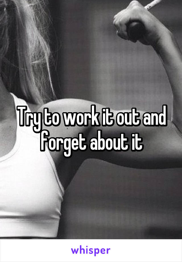 Try to work it out and forget about it