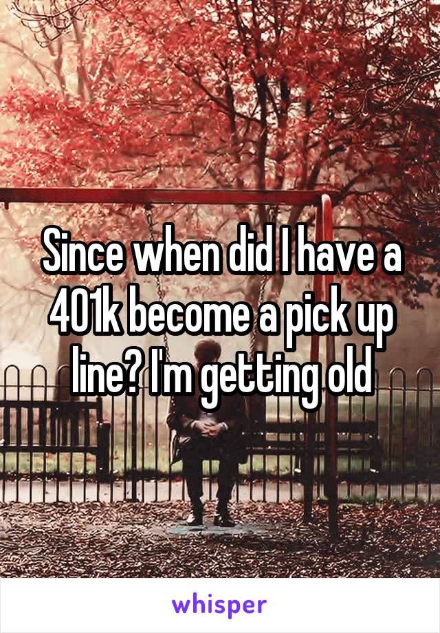 Since when did I have a 401k become a pick up line? I'm getting old