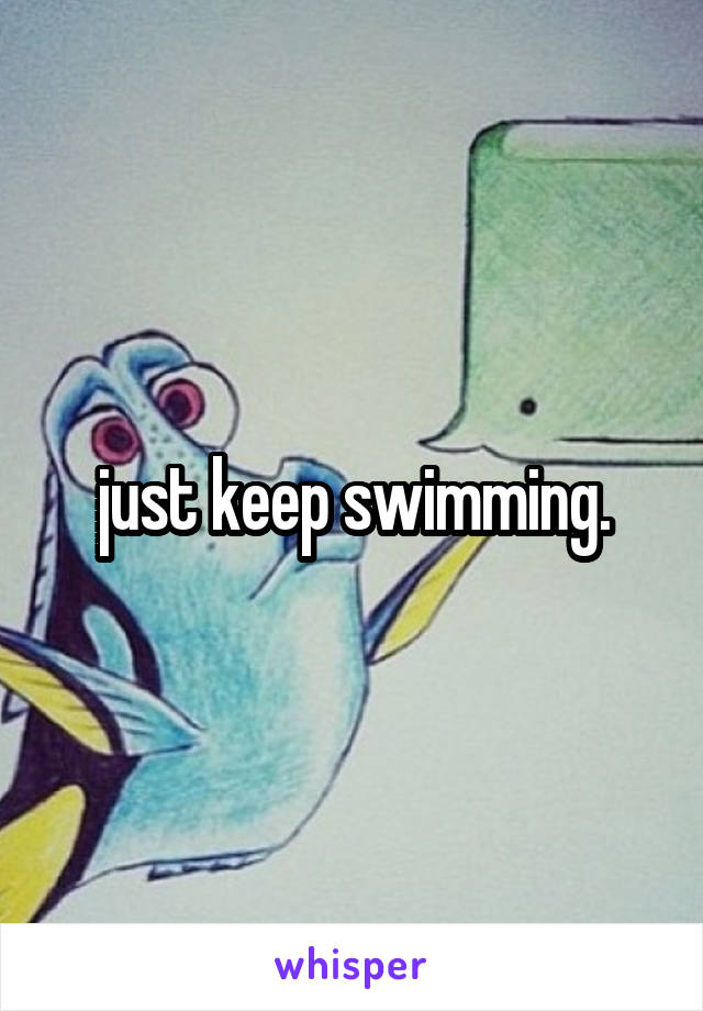 just keep swimming.