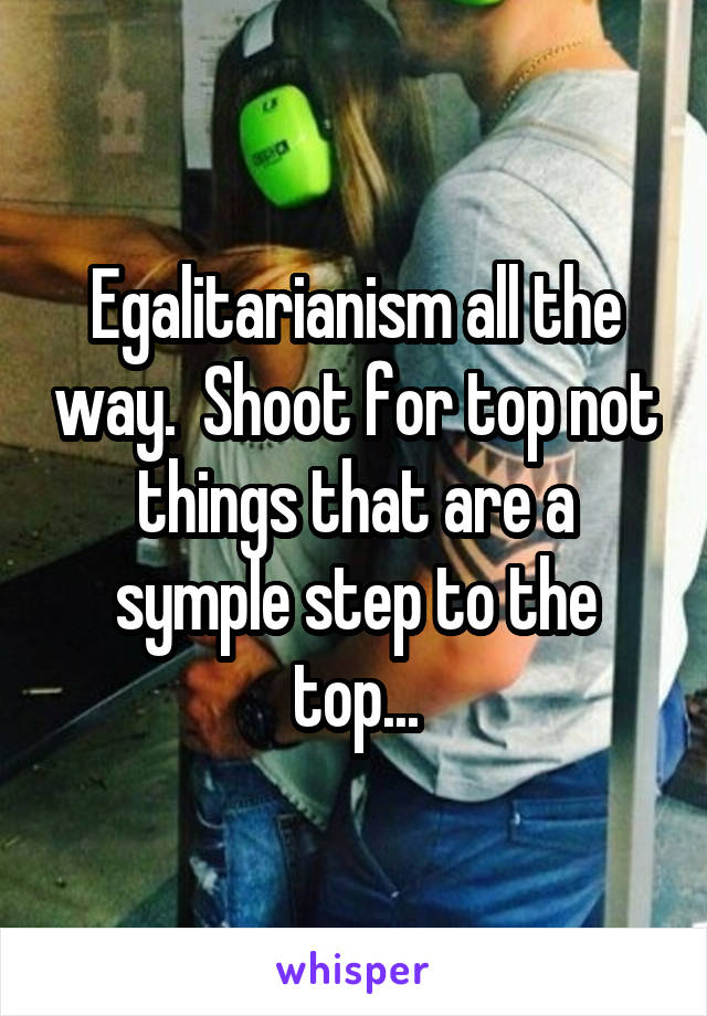 Egalitarianism all the way.  Shoot for top not things that are a symple step to the top...