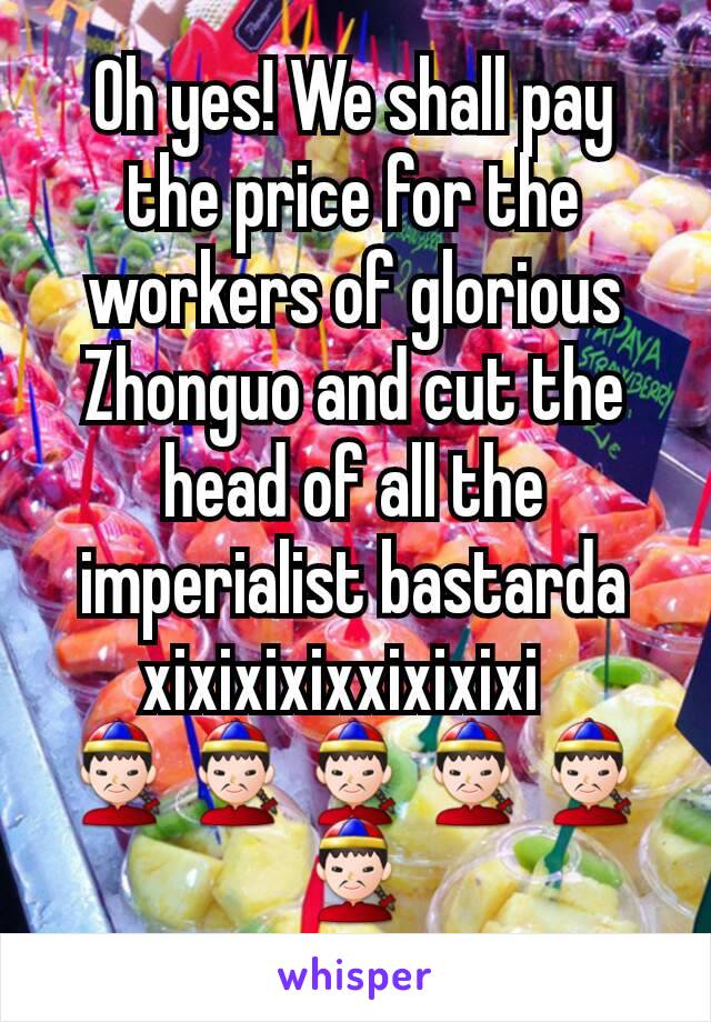 Oh yes! We shall pay the price for the workers of glorious Zhonguo and cut the head of all the imperialist bastarda xixixixixxixixixi  
👲👲👲👲👲👲