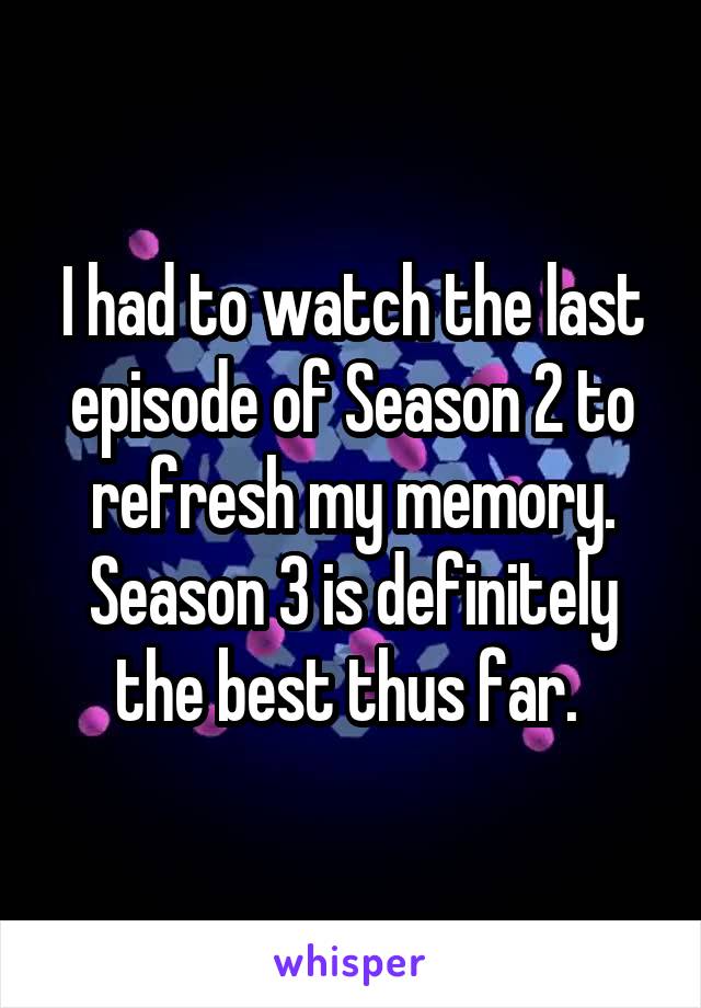 I had to watch the last episode of Season 2 to refresh my memory. Season 3 is definitely the best thus far. 