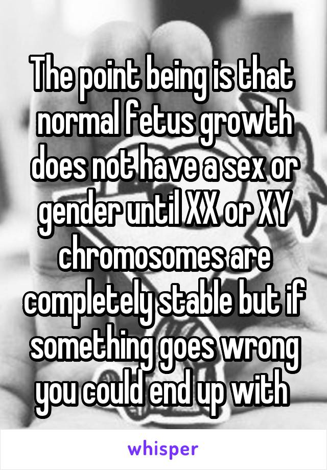 The point being is that  normal fetus growth does not have a sex or gender until XX or XY chromosomes are completely stable but if something goes wrong you could end up with 