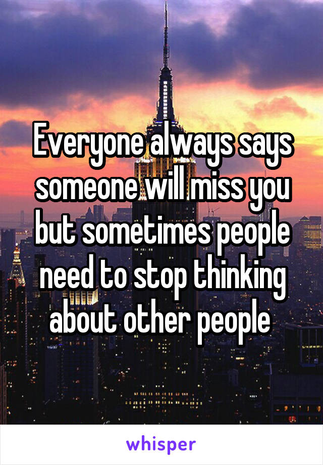 Everyone always says someone will miss you but sometimes people need to stop thinking about other people 