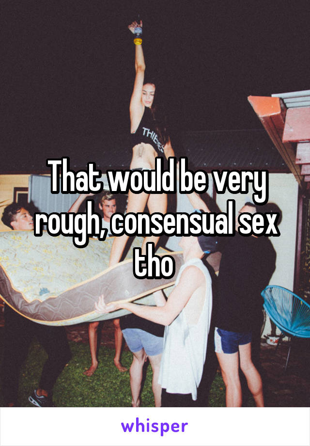 That would be very rough, consensual sex tho 