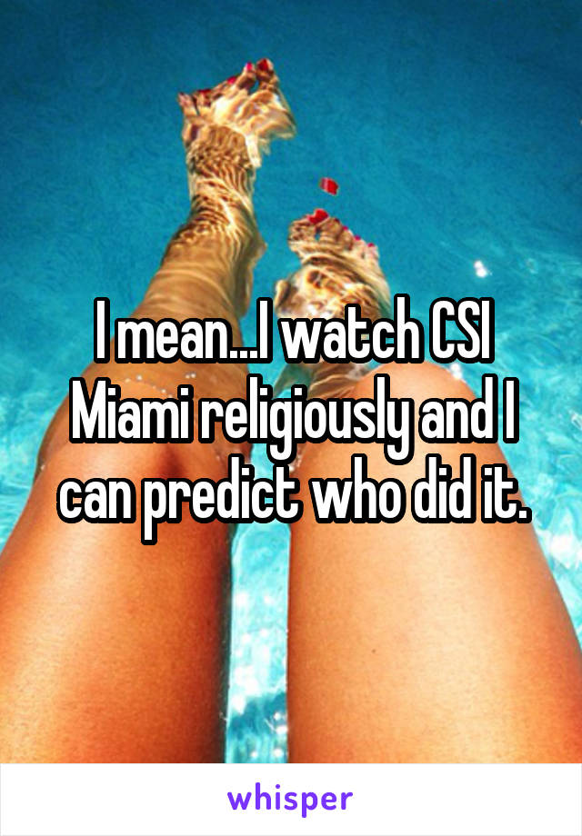I mean...I watch CSI Miami religiously and I can predict who did it.