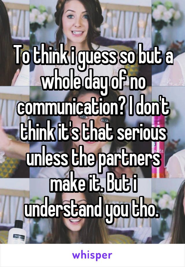 To think i guess so but a whole day of no communication? I don't think it's that serious unless the partners make it. But i understand you tho. 