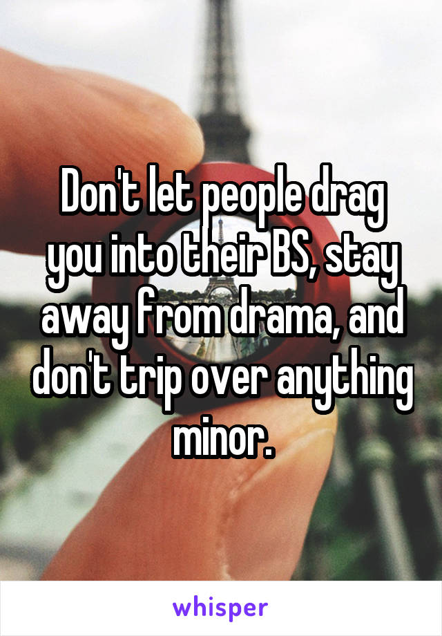 Don't let people drag you into their BS, stay away from drama, and don't trip over anything minor.