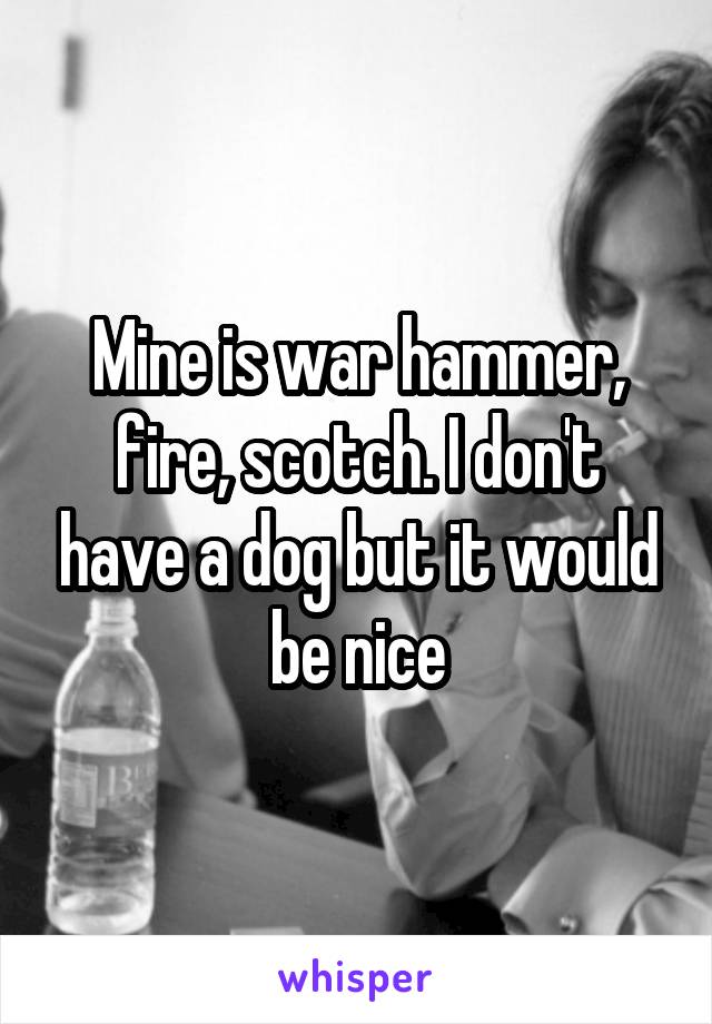 Mine is war hammer, fire, scotch. I don't have a dog but it would be nice