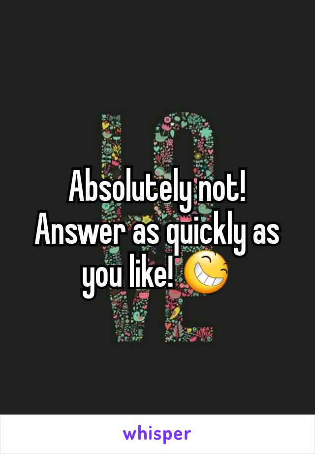 Absolutely not! Answer as quickly as you like! 😆