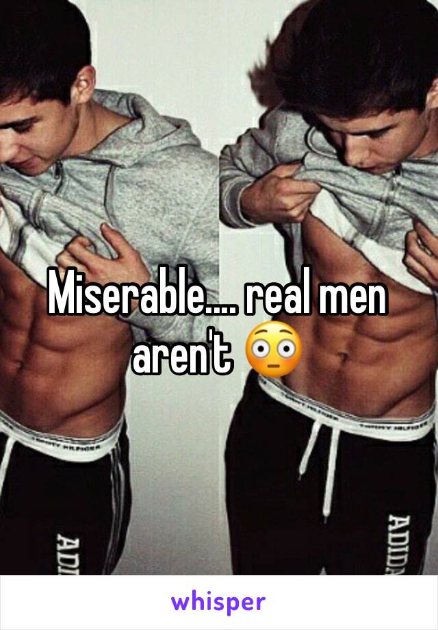Miserable.... real men aren't 😳