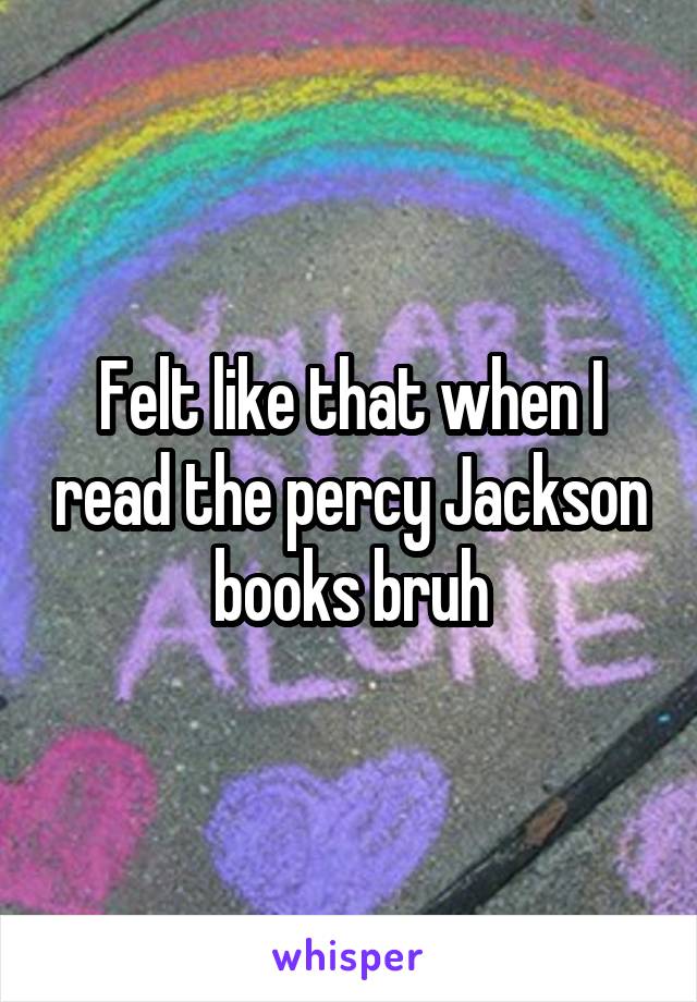 Felt like that when I read the percy Jackson books bruh