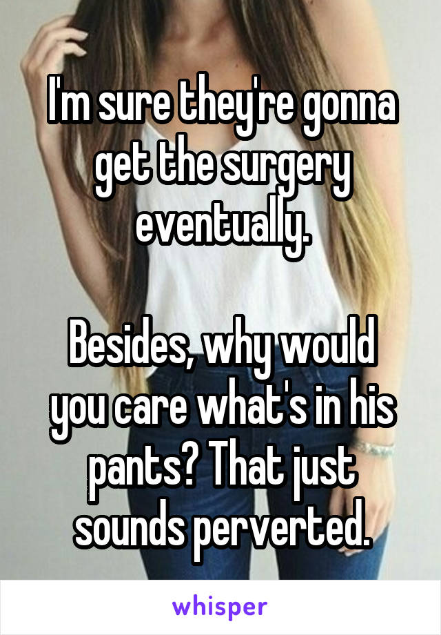 I'm sure they're gonna get the surgery eventually.

Besides, why would you care what's in his pants? That just sounds perverted.