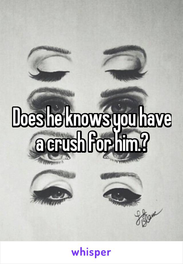 Does he knows you have a crush for him.?