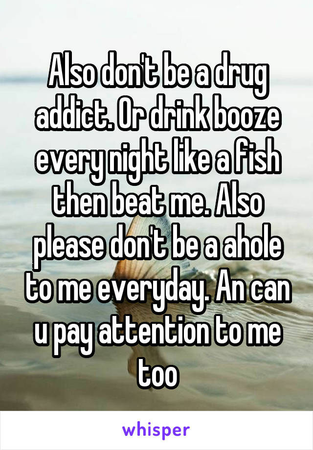 Also don't be a drug addict. Or drink booze every night like a fish then beat me. Also please don't be a ahole to me everyday. An can u pay attention to me too