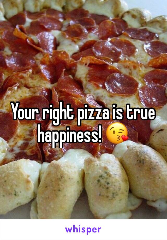 Your right pizza is true happiness! 😘