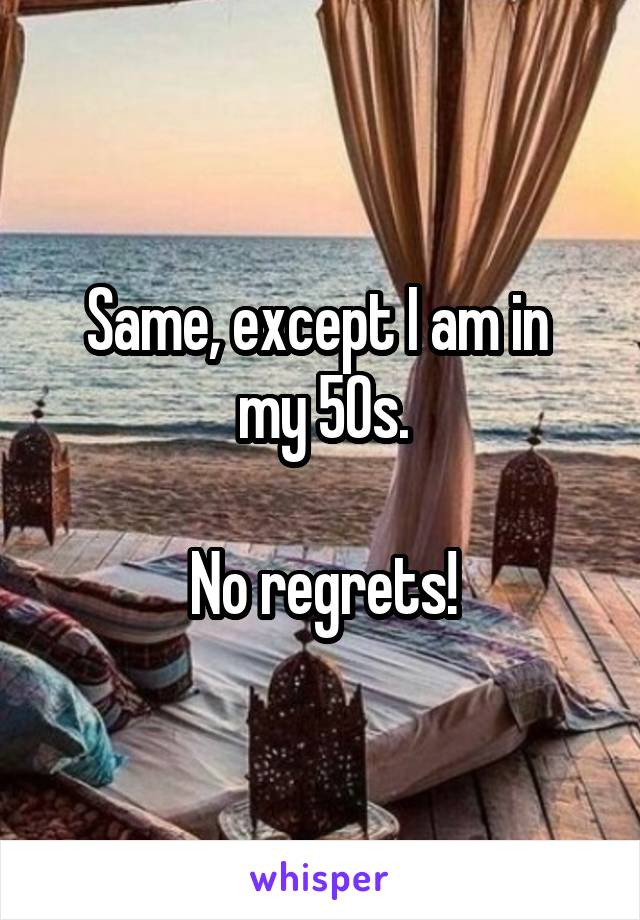 Same, except I am in 
my 50s.

No regrets!