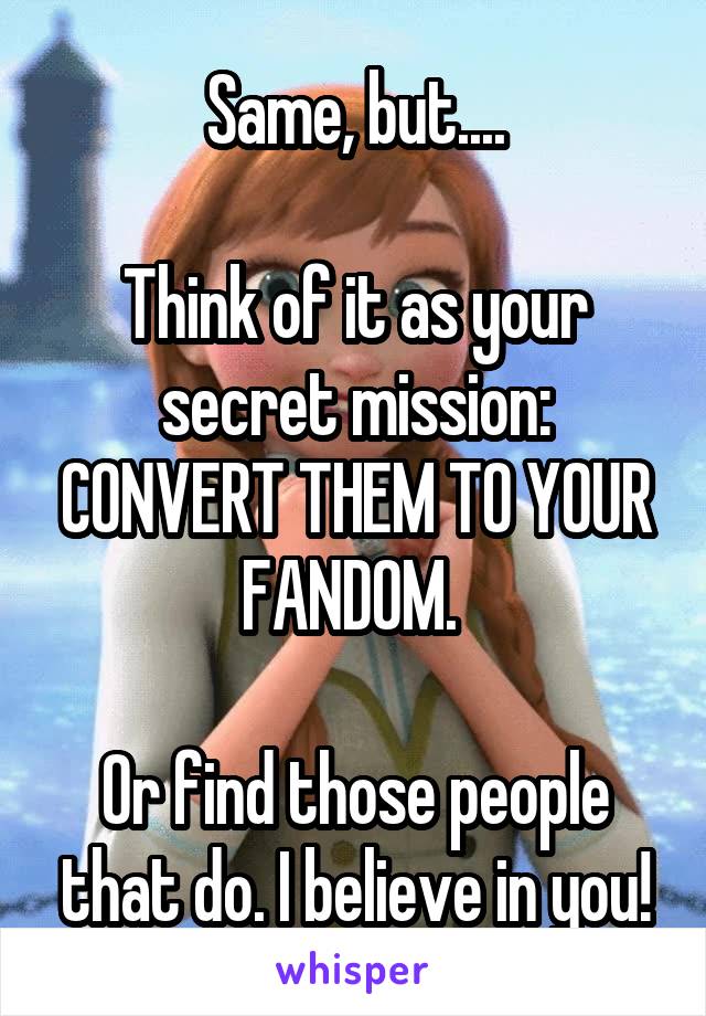 Same, but....

Think of it as your secret mission: CONVERT THEM TO YOUR FANDOM. 

Or find those people that do. I believe in you!