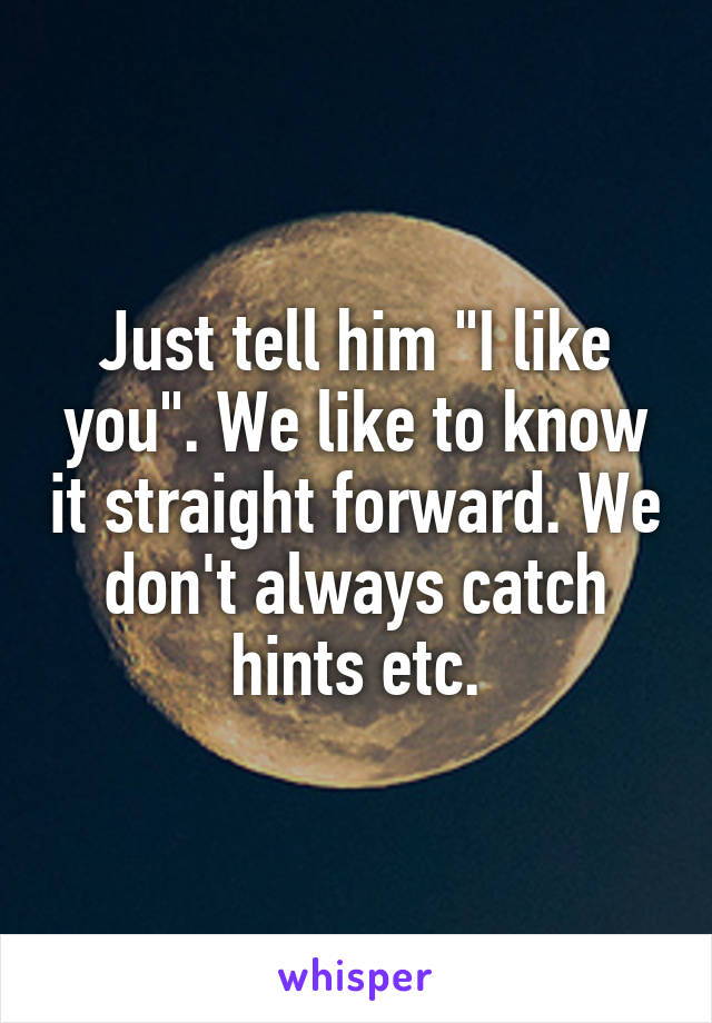 Just tell him "I like you". We like to know it straight forward. We don't always catch hints etc.