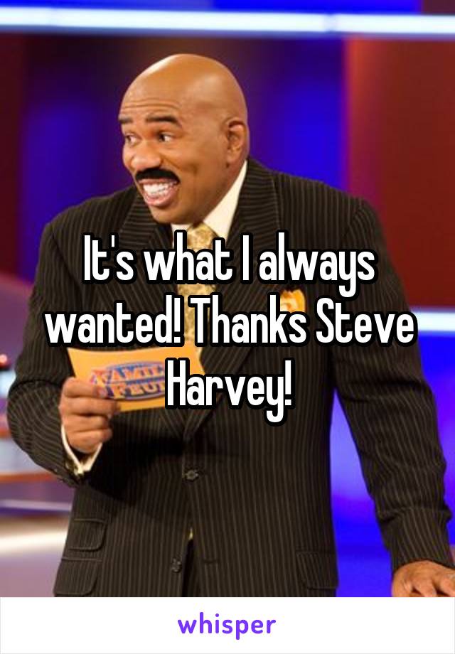 It's what I always wanted! Thanks Steve Harvey!