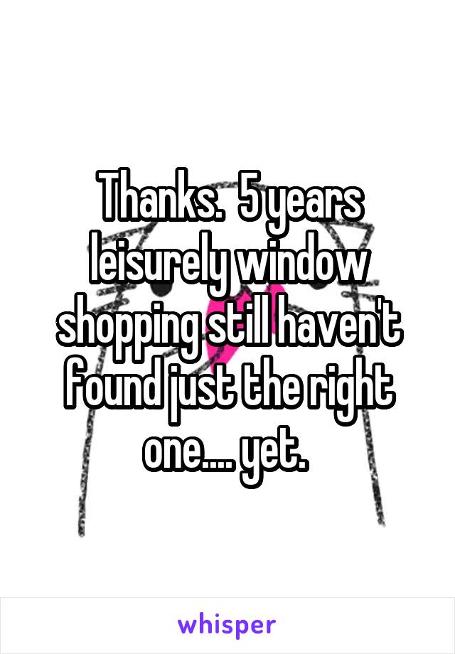 Thanks.  5 years leisurely window shopping still haven't found just the right one.... yet. 