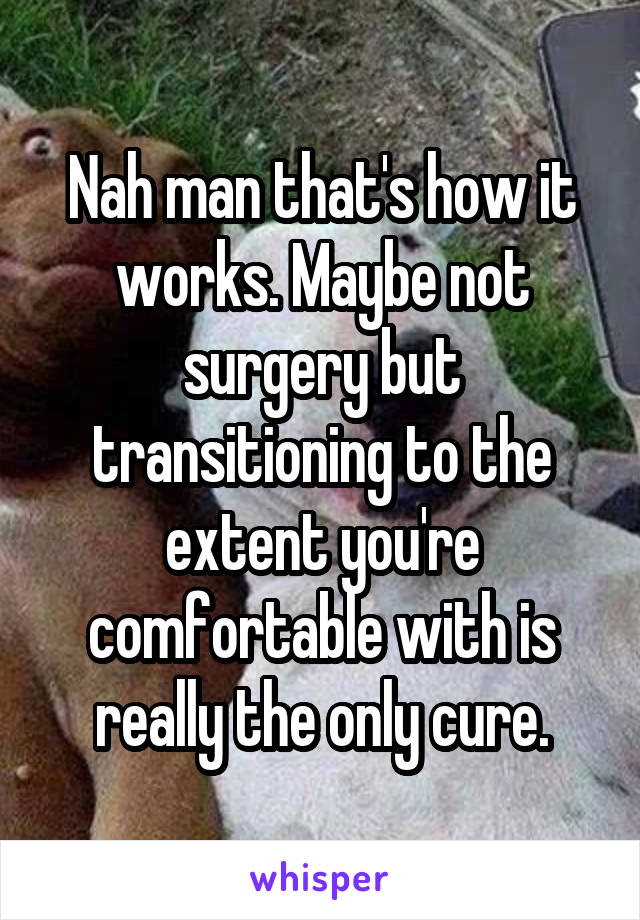 Nah man that's how it works. Maybe not surgery but transitioning to the extent you're comfortable with is really the only cure.