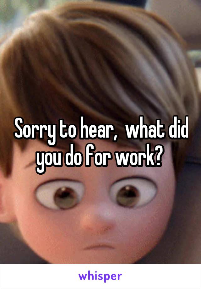 Sorry to hear,  what did you do for work? 