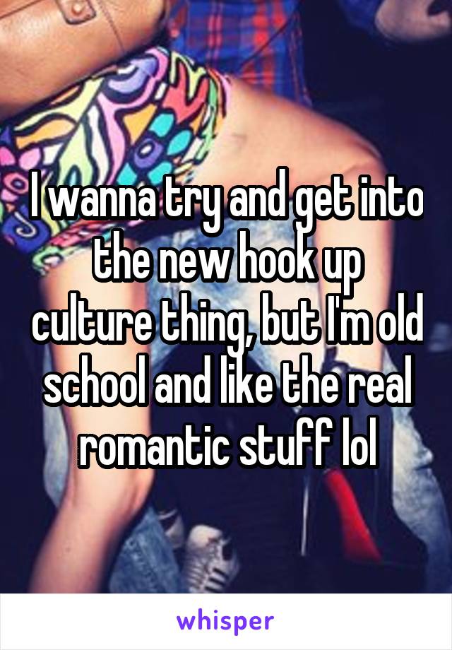 I wanna try and get into the new hook up culture thing, but I'm old school and like the real romantic stuff lol