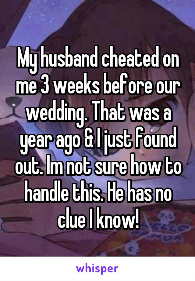 My husband cheated on me 3 weeks before our wedding. That was a year ago & I just found out. Im not sure how to handle this. He has no clue I know!