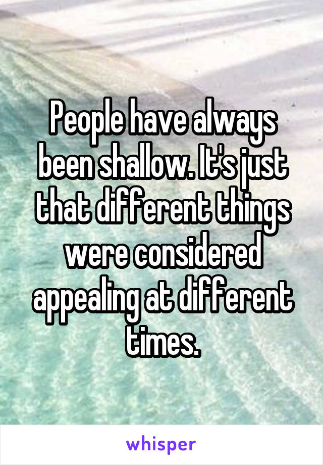 People have always been shallow. It's just that different things were considered appealing at different times.