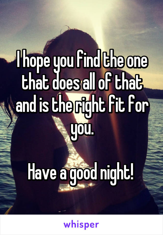 I hope you find the one that does all of that and is the right fit for you.

Have a good night! 